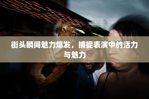 街头瞬间魅力爆发，捕捉表演中的活力与魅力