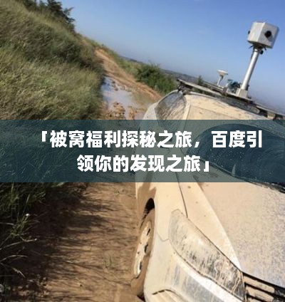 「被窝福利探秘之旅，百度引领你的发现之旅」