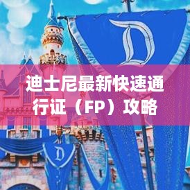 迪士尼最新快速通行证（FP）攻略，梦幻乐园畅游新指南