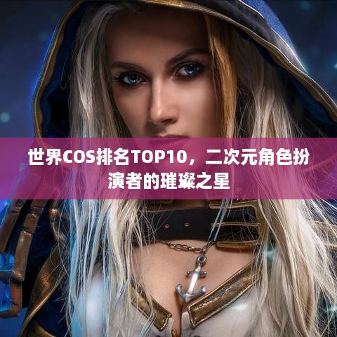 世界COS排名TOP10，二次元角色扮演者的璀璨之星