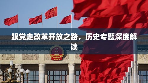 跟党走改革开放之路，历史专题深度解读