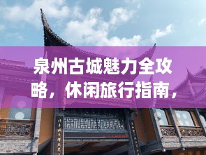 泉州古城魅力全攻略，休闲旅行指南，留下美好回忆（附手机号）