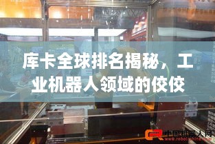 库卡全球排名揭秘，工业机器人领域的佼佼者地位与影响力探究
