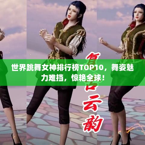 世界跳舞女神排行榜TOP10，舞姿魅力难挡，惊艳全球！