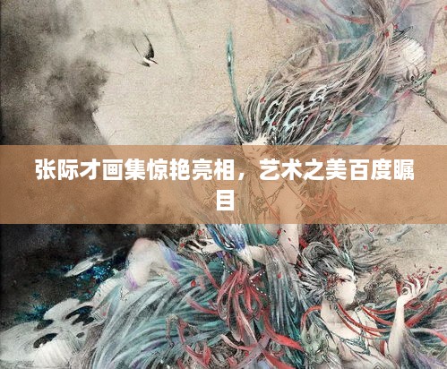 张际才画集惊艳亮相，艺术之美百度瞩目