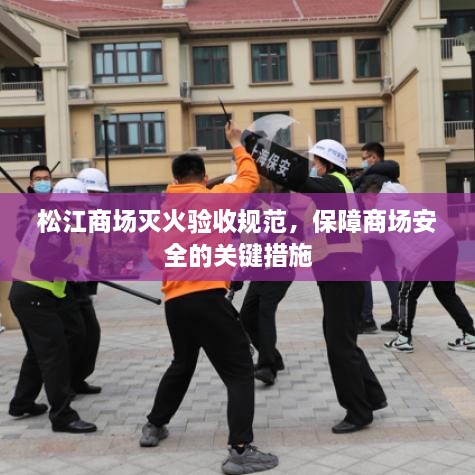 松江商场灭火验收规范，保障商场安全的关键措施