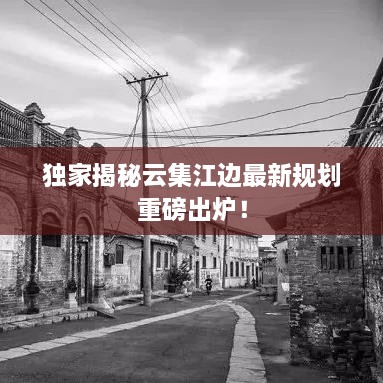 独家揭秘云集江边最新规划重磅出炉！